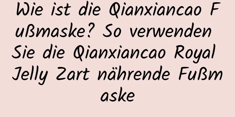 Wie ist die Qianxiancao Fußmaske? So verwenden Sie die Qianxiancao Royal Jelly Zart nährende Fußmaske
