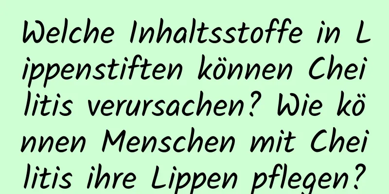 Welche Inhaltsstoffe in Lippenstiften können Cheilitis verursachen? Wie können Menschen mit Cheilitis ihre Lippen pflegen?