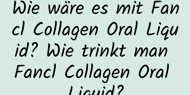 Wie wäre es mit Fancl Collagen Oral Liquid? Wie trinkt man Fancl Collagen Oral Liquid?