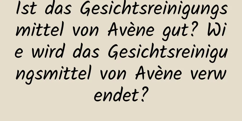 Ist das Gesichtsreinigungsmittel von Avène gut? Wie wird das Gesichtsreinigungsmittel von Avène verwendet?
