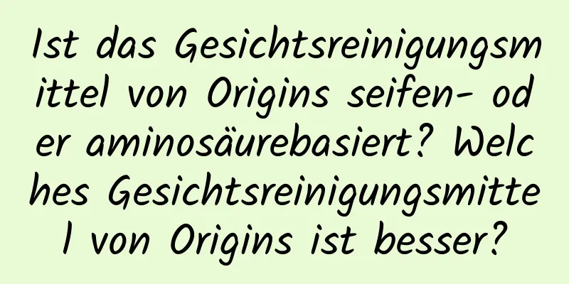 Ist das Gesichtsreinigungsmittel von Origins seifen- oder aminosäurebasiert? Welches Gesichtsreinigungsmittel von Origins ist besser?