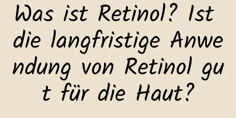 Was ist Retinol? Ist die langfristige Anwendung von Retinol gut für die Haut?