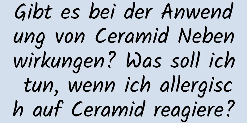 Gibt es bei der Anwendung von Ceramid Nebenwirkungen? Was soll ich tun, wenn ich allergisch auf Ceramid reagiere?