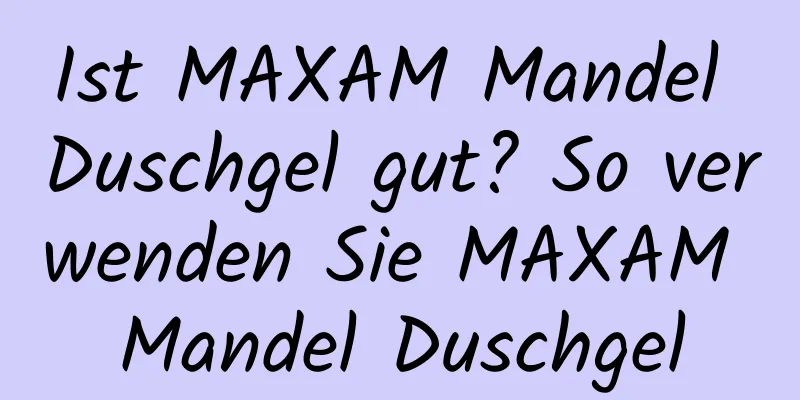 Ist MAXAM Mandel Duschgel gut? So verwenden Sie MAXAM Mandel Duschgel
