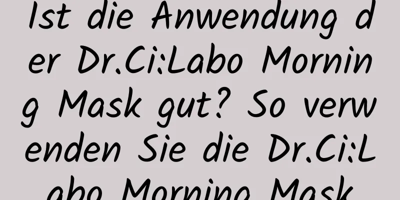 Ist die Anwendung der Dr.Ci:Labo Morning Mask gut? So verwenden Sie die Dr.Ci:Labo Morning Mask
