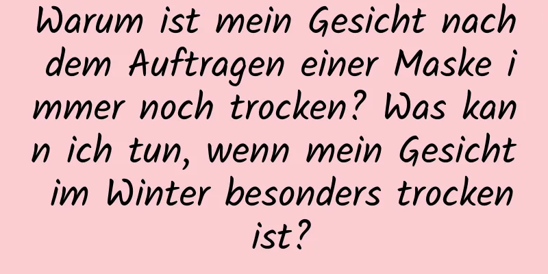 Warum ist mein Gesicht nach dem Auftragen einer Maske immer noch trocken? Was kann ich tun, wenn mein Gesicht im Winter besonders trocken ist?