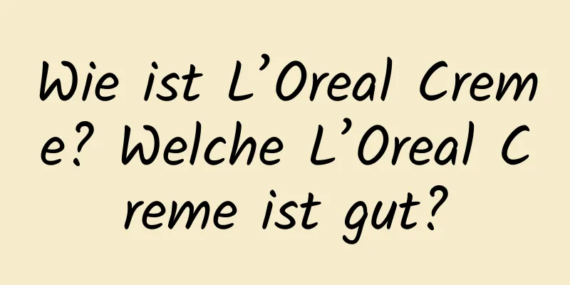 Wie ist L’Oreal Creme? Welche L’Oreal Creme ist gut?
