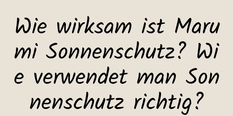Wie wirksam ist Marumi Sonnenschutz? Wie verwendet man Sonnenschutz richtig?