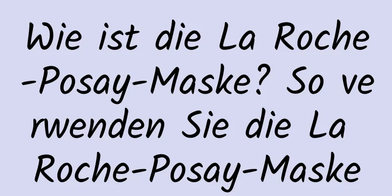 Wie ist die La Roche-Posay-Maske? So verwenden Sie die La Roche-Posay-Maske