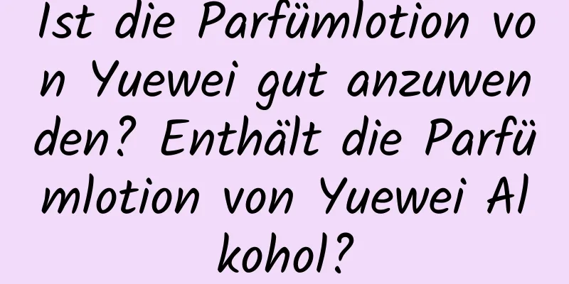 Ist die Parfümlotion von Yuewei gut anzuwenden? Enthält die Parfümlotion von Yuewei Alkohol?
