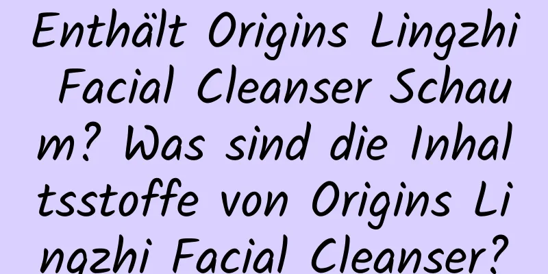 Enthält Origins Lingzhi Facial Cleanser Schaum? Was sind die Inhaltsstoffe von Origins Lingzhi Facial Cleanser?