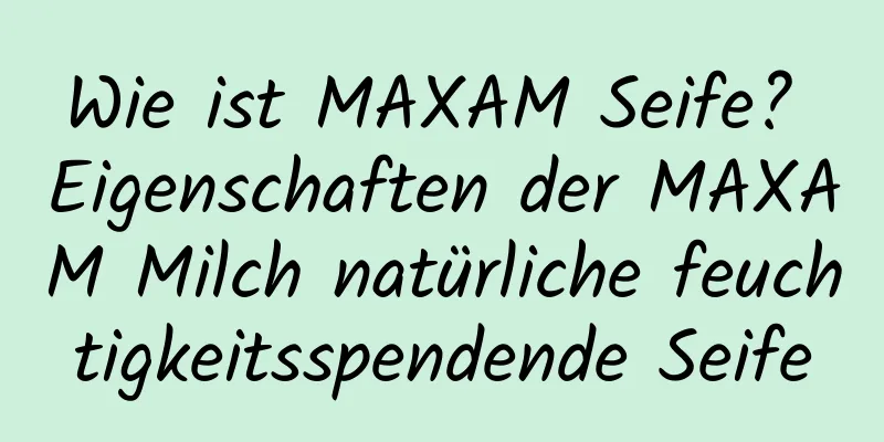Wie ist MAXAM Seife? Eigenschaften der MAXAM Milch natürliche feuchtigkeitsspendende Seife