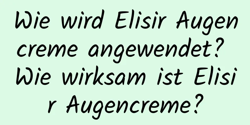 Wie wird Elisir Augencreme angewendet? Wie wirksam ist Elisir Augencreme?