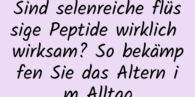 Sind selenreiche flüssige Peptide wirklich wirksam? So bekämpfen Sie das Altern im Alltag