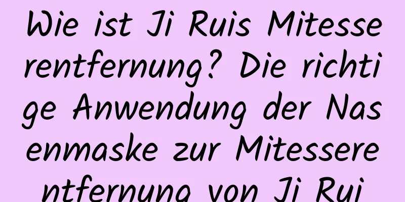 Wie ist Ji Ruis Mitesserentfernung? Die richtige Anwendung der Nasenmaske zur Mitesserentfernung von Ji Rui