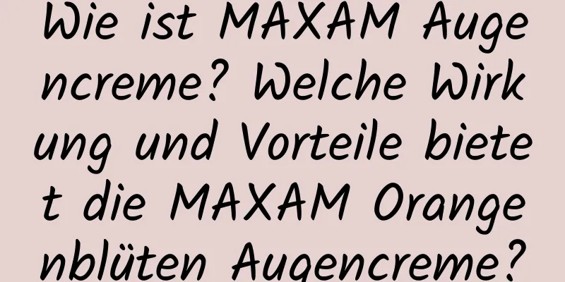 Wie ist MAXAM Augencreme? Welche Wirkung und Vorteile bietet die MAXAM Orangenblüten Augencreme?