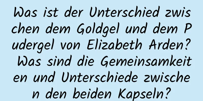 Was ist der Unterschied zwischen dem Goldgel und dem Pudergel von Elizabeth Arden? Was sind die Gemeinsamkeiten und Unterschiede zwischen den beiden Kapseln?
