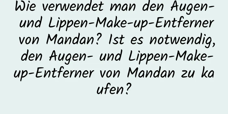Wie verwendet man den Augen- und Lippen-Make-up-Entferner von Mandan? Ist es notwendig, den Augen- und Lippen-Make-up-Entferner von Mandan zu kaufen?