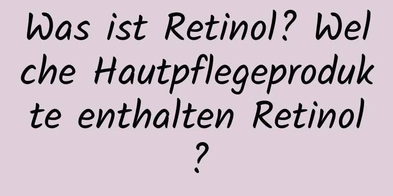 Was ist Retinol? Welche Hautpflegeprodukte enthalten Retinol?
