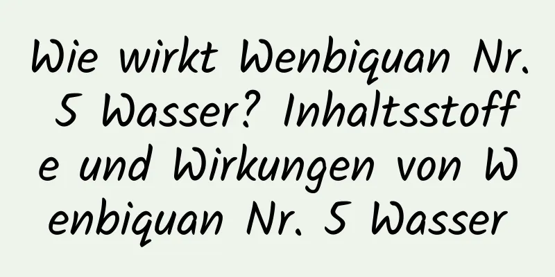 Wie wirkt Wenbiquan Nr. 5 Wasser? Inhaltsstoffe und Wirkungen von Wenbiquan Nr. 5 Wasser