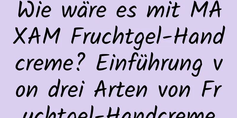 Wie wäre es mit MAXAM Fruchtgel-Handcreme? Einführung von drei Arten von Fruchtgel-Handcreme