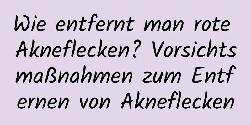 Wie entfernt man rote Akneflecken? Vorsichtsmaßnahmen zum Entfernen von Akneflecken