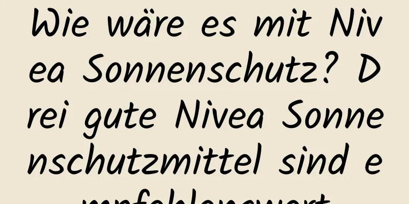 Wie wäre es mit Nivea Sonnenschutz? Drei gute Nivea Sonnenschutzmittel sind empfehlenswert