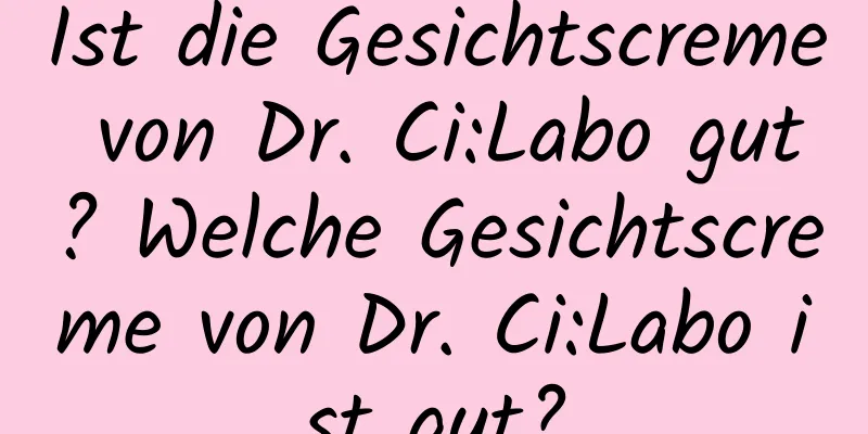 Ist die Gesichtscreme von Dr. Ci:Labo gut? Welche Gesichtscreme von Dr. Ci:Labo ist gut?