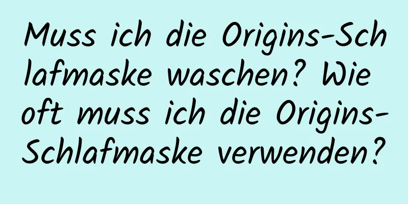 Muss ich die Origins-Schlafmaske waschen? Wie oft muss ich die Origins-Schlafmaske verwenden?