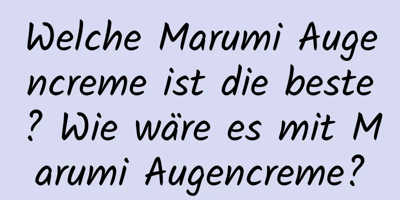 Welche Marumi Augencreme ist die beste? Wie wäre es mit Marumi Augencreme?