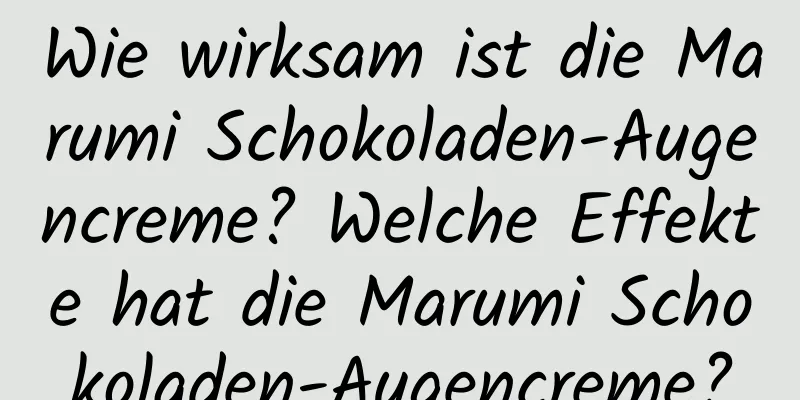 Wie wirksam ist die Marumi Schokoladen-Augencreme? Welche Effekte hat die Marumi Schokoladen-Augencreme?
