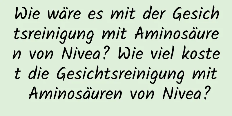 Wie wäre es mit der Gesichtsreinigung mit Aminosäuren von Nivea? Wie viel kostet die Gesichtsreinigung mit Aminosäuren von Nivea?