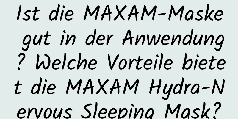 Ist die MAXAM-Maske gut in der Anwendung? Welche Vorteile bietet die MAXAM Hydra-Nervous Sleeping Mask?