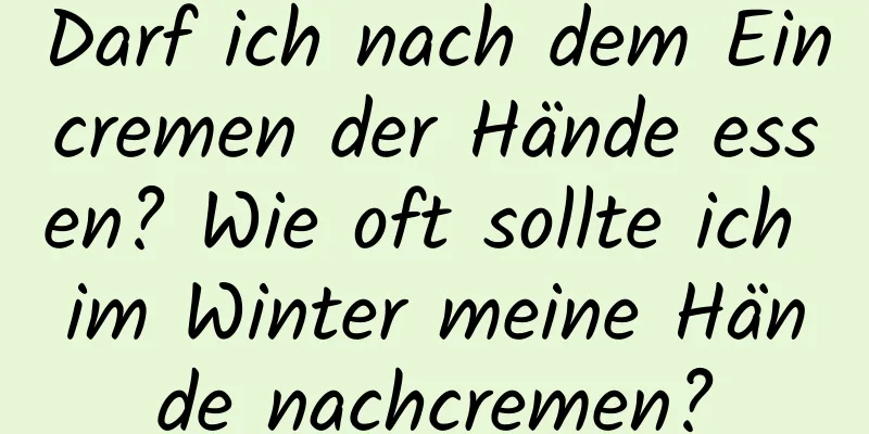 Darf ich nach dem Eincremen der Hände essen? Wie oft sollte ich im Winter meine Hände nachcremen?