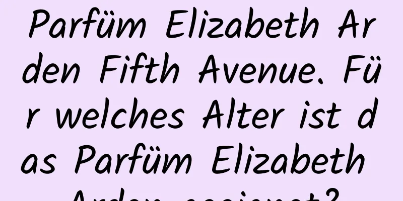 Parfüm Elizabeth Arden Fifth Avenue. Für welches Alter ist das Parfüm Elizabeth Arden geeignet?