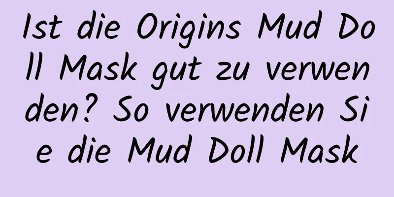 Ist die Origins Mud Doll Mask gut zu verwenden? So verwenden Sie die Mud Doll Mask