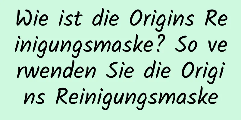 Wie ist die Origins Reinigungsmaske? So verwenden Sie die Origins Reinigungsmaske