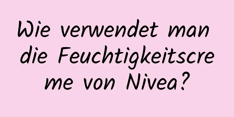 Wie verwendet man die Feuchtigkeitscreme von Nivea?