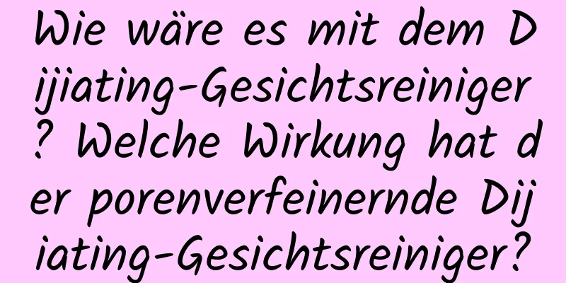 Wie wäre es mit dem Dijiating-Gesichtsreiniger? Welche Wirkung hat der porenverfeinernde Dijiating-Gesichtsreiniger?