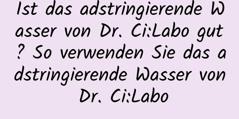 Ist das adstringierende Wasser von Dr. Ci:Labo gut? So verwenden Sie das adstringierende Wasser von Dr. Ci:Labo