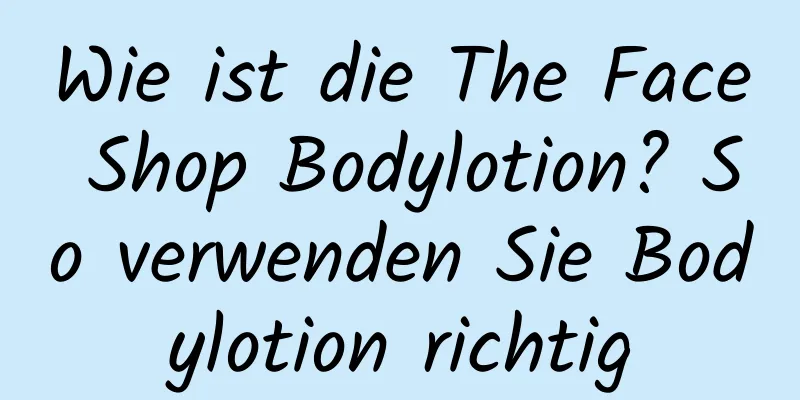 Wie ist die The Face Shop Bodylotion? So verwenden Sie Bodylotion richtig