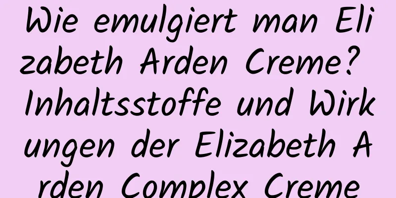 Wie emulgiert man Elizabeth Arden Creme? Inhaltsstoffe und Wirkungen der Elizabeth Arden Complex Creme