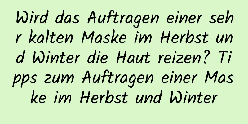 Wird das Auftragen einer sehr kalten Maske im Herbst und Winter die Haut reizen? Tipps zum Auftragen einer Maske im Herbst und Winter