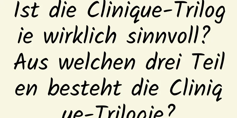 Ist die Clinique-Trilogie wirklich sinnvoll? Aus welchen drei Teilen besteht die Clinique-Trilogie?