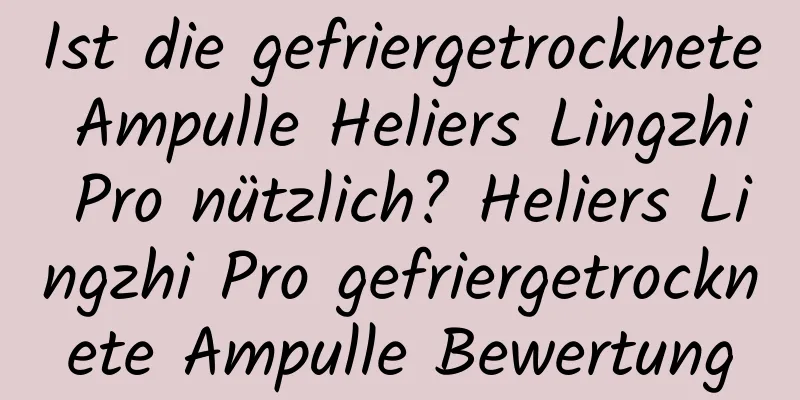 Ist die gefriergetrocknete Ampulle Heliers Lingzhi Pro nützlich? Heliers Lingzhi Pro gefriergetrocknete Ampulle Bewertung