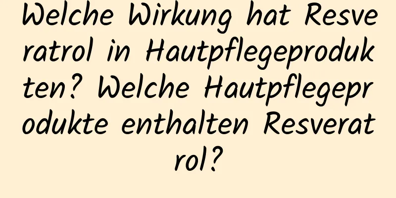Welche Wirkung hat Resveratrol in Hautpflegeprodukten? Welche Hautpflegeprodukte enthalten Resveratrol?
