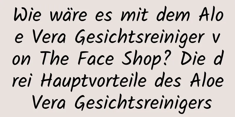 Wie wäre es mit dem Aloe Vera Gesichtsreiniger von The Face Shop? Die drei Hauptvorteile des Aloe Vera Gesichtsreinigers