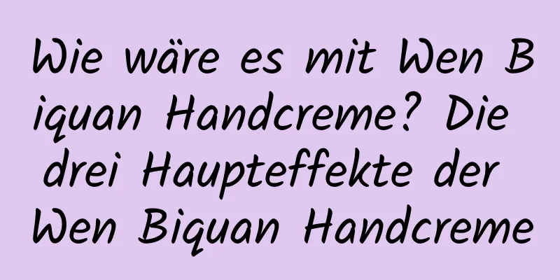 Wie wäre es mit Wen Biquan Handcreme? Die drei Haupteffekte der Wen Biquan Handcreme