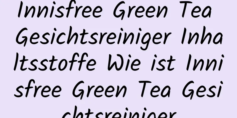 Innisfree Green Tea Gesichtsreiniger Inhaltsstoffe Wie ist Innisfree Green Tea Gesichtsreiniger
