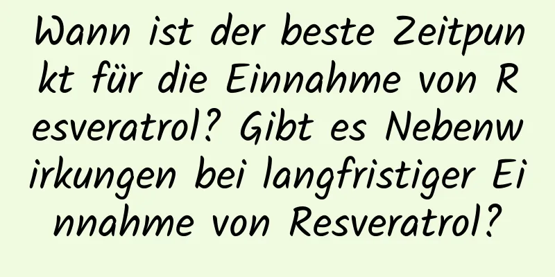 Wann ist der beste Zeitpunkt für die Einnahme von Resveratrol? Gibt es Nebenwirkungen bei langfristiger Einnahme von Resveratrol?